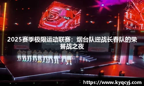 2025赛季极限运动联赛：烟台队迎战长春队的荣誉战之夜