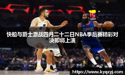 快船与爵士激战四月二十二日NBA季后赛精彩对决即将上演